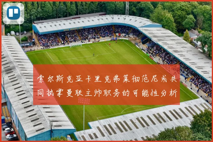 索尔斯克亚卡里克弗莱彻范尼或共同执掌曼联主帅职务的可能性分析