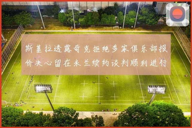 斯基拉透露奇克拒绝多家俱乐部报价决心留在米兰续约谈判顺利进行
