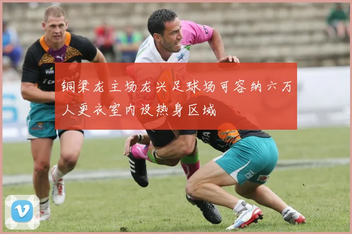 铜梁龙主场龙兴足球场可容纳六万人更衣室内设热身区域