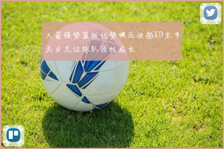 火箭强势篮板优势碾压快船KD末节无分见证球队团结成长