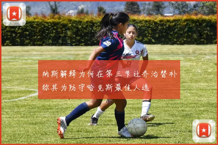 纳斯解释为何在第三节让乔治替补称其为防守哈克斯最佳人选