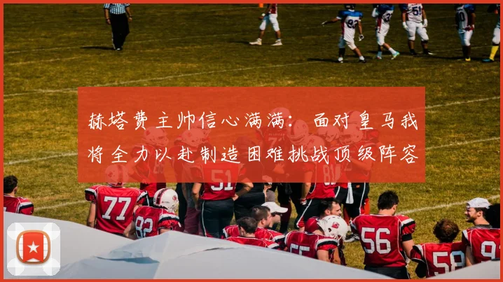 赫塔费主帅信心满满：面对皇马我将全力以赴制造困难挑战顶级阵容