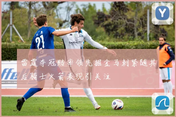 雷霆夺冠赔率领先掘金马刺紧随其后骑士火箭表现引关注
