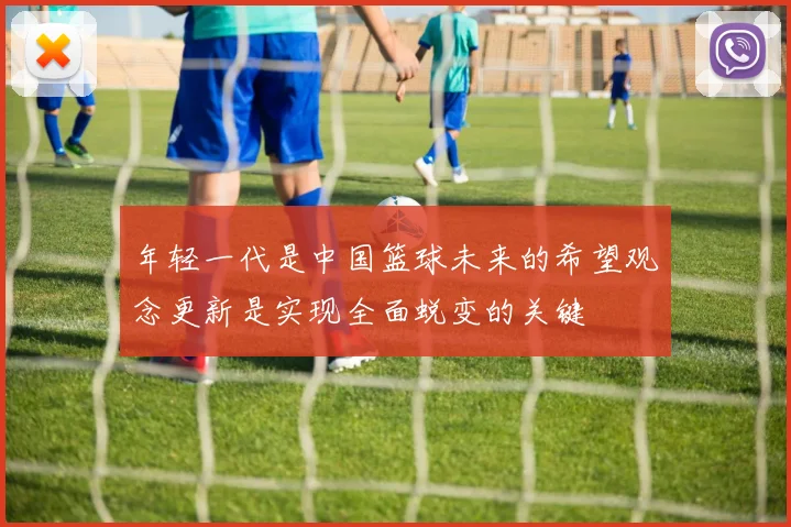 年轻一代是中国篮球未来的希望观念更新是实现全面蜕变的关键