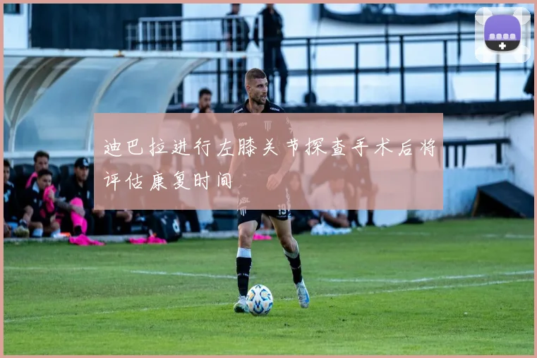 迪巴拉进行左膝关节探查手术后将评估康复时间