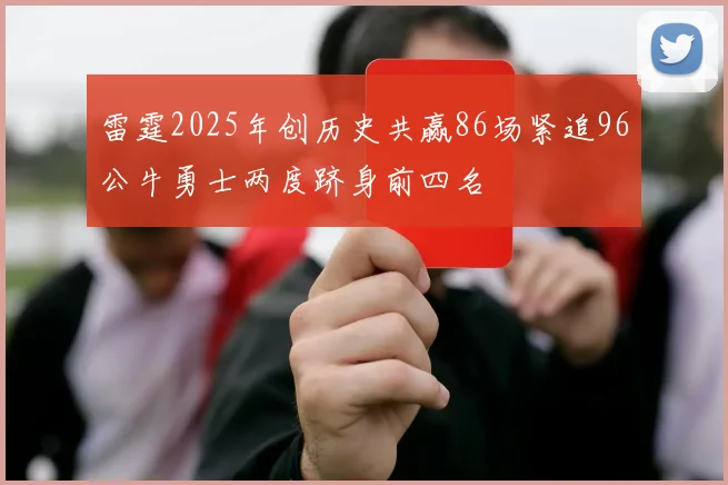 雷霆2025年创历史共赢86场紧追96公牛勇士两度跻身前四名