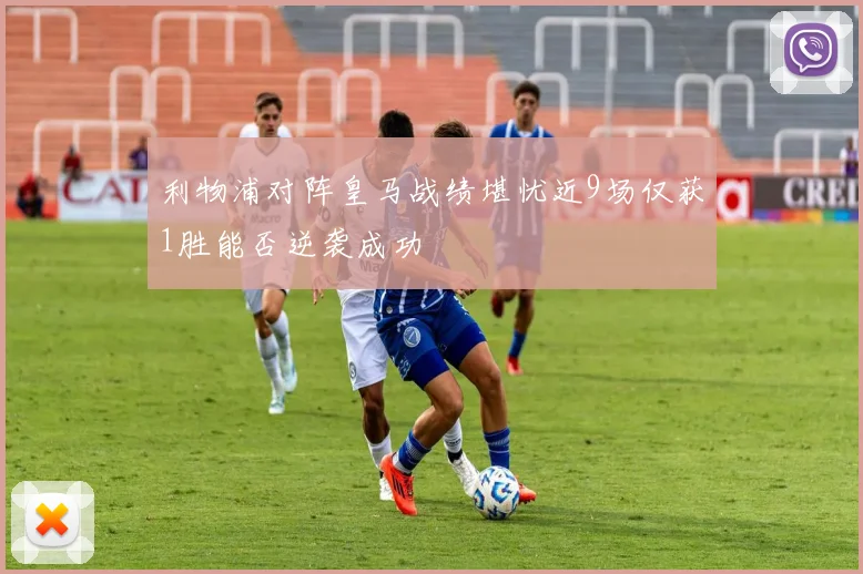 利物浦对阵皇马战绩堪忧近9场仅获1胜能否逆袭成功