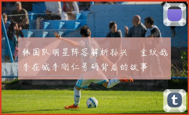 韩国队明星阵容解析孙兴慜金玟哉李在城李刚仁号码背后的故事