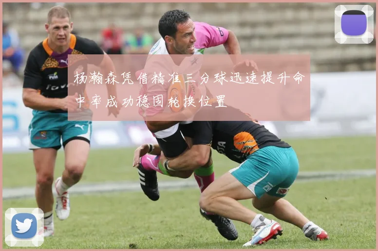 杨瀚森凭借精准三分球迅速提升命中率成功稳固轮换位置