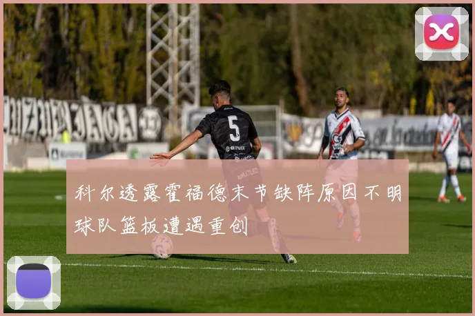 科尔透露霍福德末节缺阵原因不明球队篮板遭遇重创