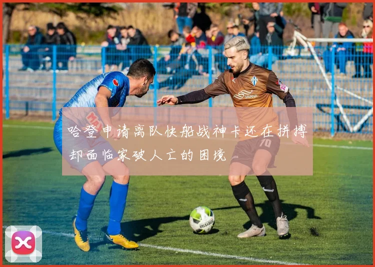 哈登申请离队快船战神卡还在拼搏却面临家破人亡的困境