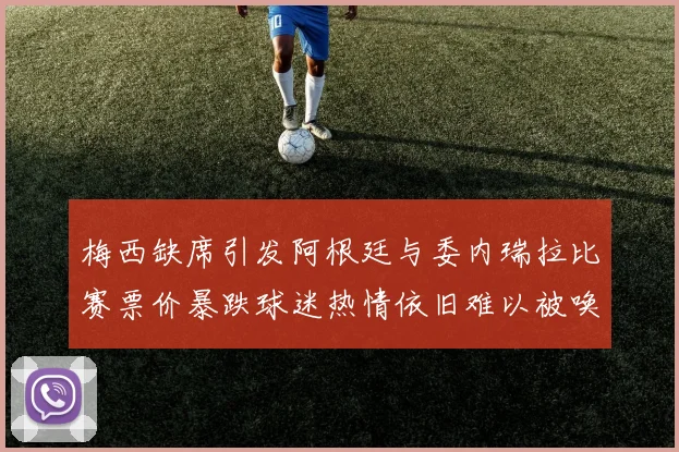 梅西缺席引发阿根廷与委内瑞拉比赛票价暴跌球迷热情依旧难以被唤醒