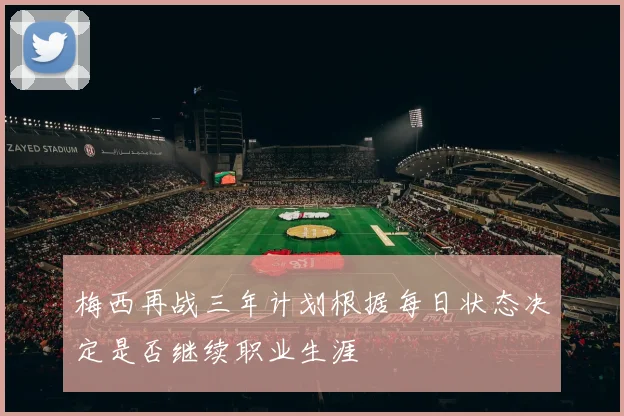 梅西再战三年计划根据每日状态决定是否继续职业生涯