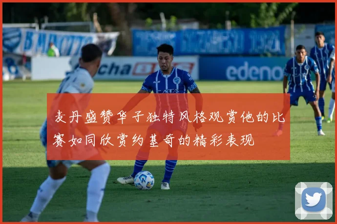 麦丹盛赞华子独特风格观赏他的比赛如同欣赏约基奇的精彩表现