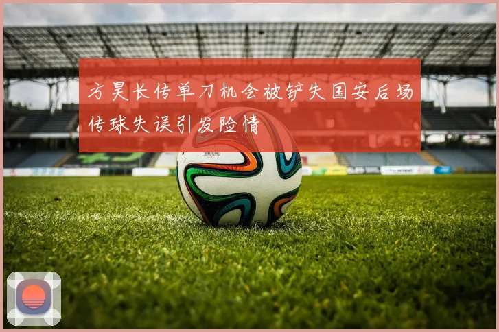 方昊长传单刀机会被铲失国安后场传球失误引发险情