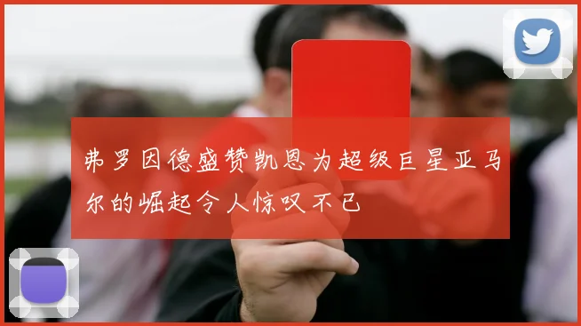 弗罗因德盛赞凯恩为超级巨星亚马尔的崛起令人惊叹不已
