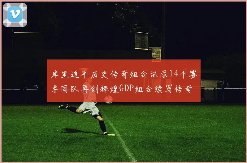 库里追平历史传奇组合记录14个赛季同队再创辉煌GDP组合续写传奇