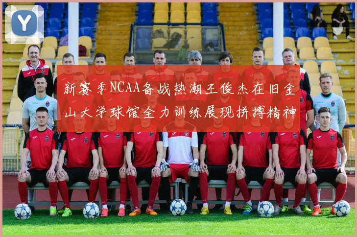 新赛季NCAA备战热潮王俊杰在旧金山大学球馆全力训练展现拼搏精神