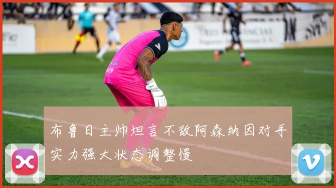 布鲁日主帅坦言不敌阿森纳因对手实力强大状态调整慢