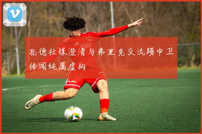 孔德社媒澄清与弗里克交流踢中卫传闻纯属虚构