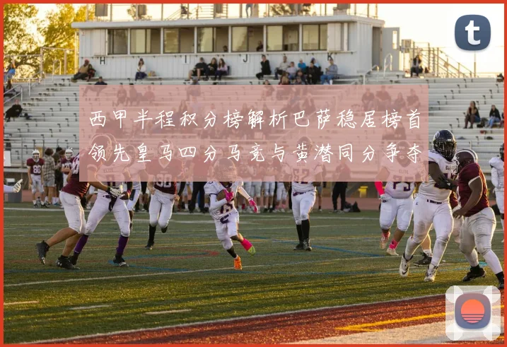 西甲半程积分榜解析巴萨稳居榜首领先皇马四分马竞与黄潜同分争夺激烈