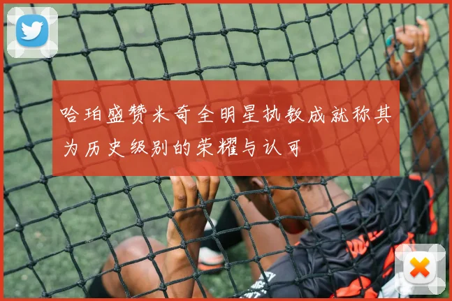 哈珀盛赞米奇全明星执教成就称其为历史级别的荣耀与认可