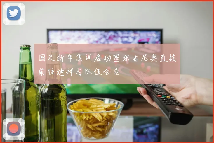 国足新年集训启动塞尔吉尼奥直接前往迪拜与队伍会合
