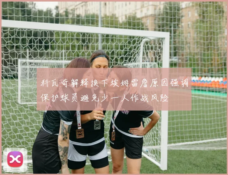 科瓦奇解释换下埃姆雷詹原因强调保护球员避免少一人作战风险