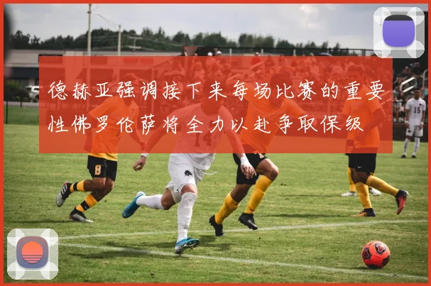 德赫亚强调接下来每场比赛的重要性佛罗伦萨将全力以赴争取保级