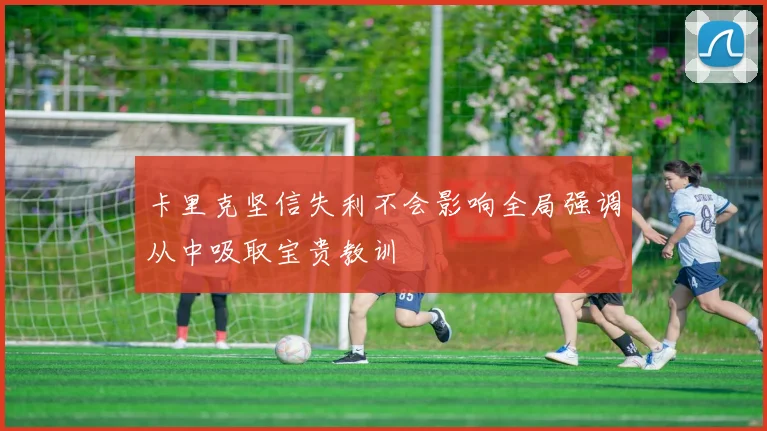 卡里克坚信失利不会影响全局强调从中吸取宝贵教训