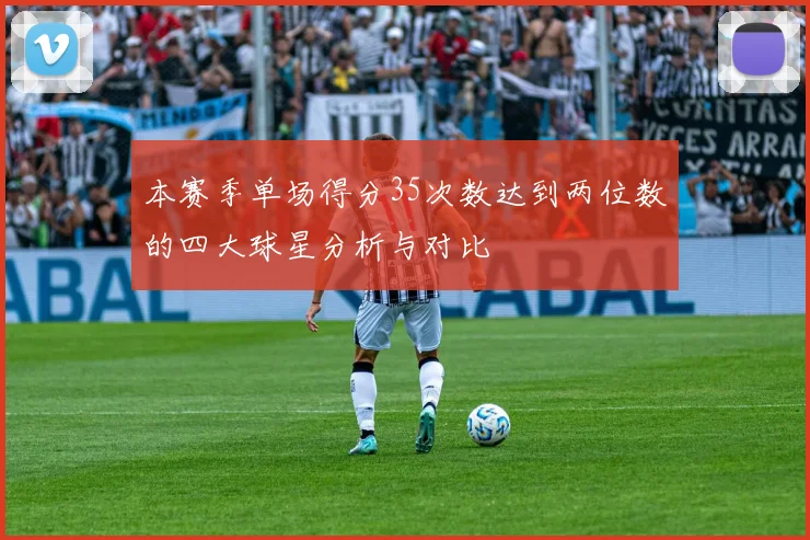 本赛季单场得分35次数达到两位数的四大球星分析与对比