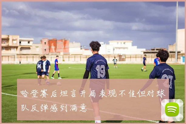 哈登赛后坦言开局表现不佳但对球队反弹感到满意