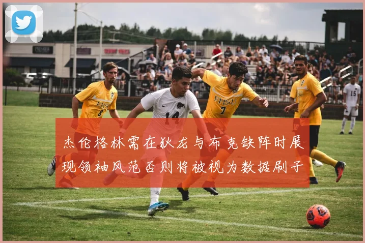 杰伦格林需在狄龙与布克缺阵时展现领袖风范否则将被视为数据刷子