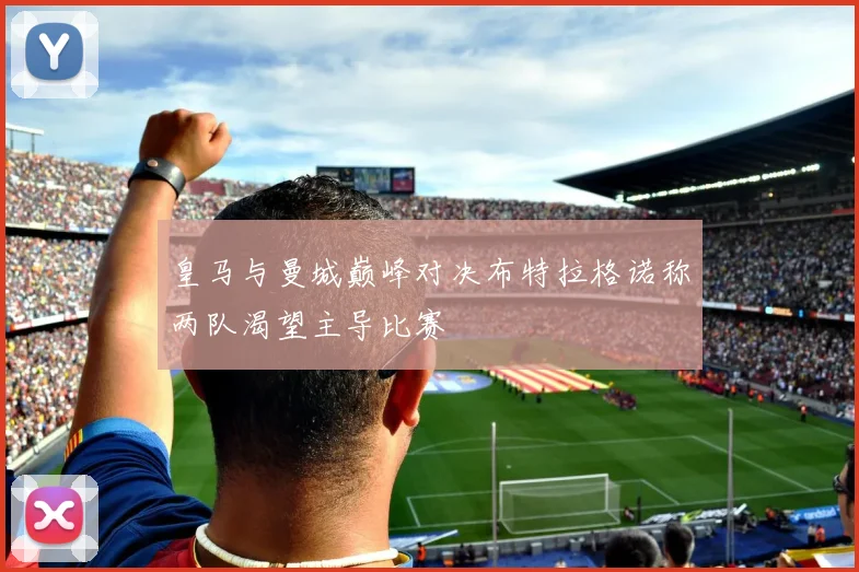 皇马与曼城巅峰对决布特拉格诺称两队渴望主导比赛
