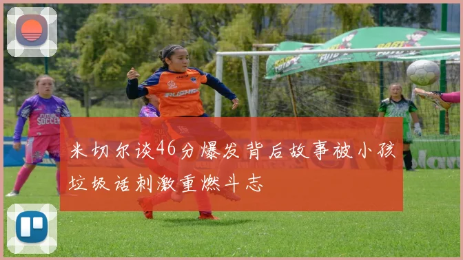 米切尔谈46分爆发背后故事被小孩垃圾话刺激重燃斗志