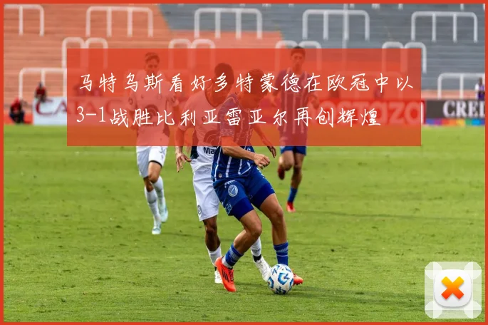 马特乌斯看好多特蒙德在欧冠中以3-1战胜比利亚雷亚尔再创辉煌