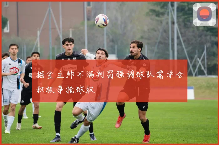 掘金主帅不满判罚强调球队需学会积极争抢球权