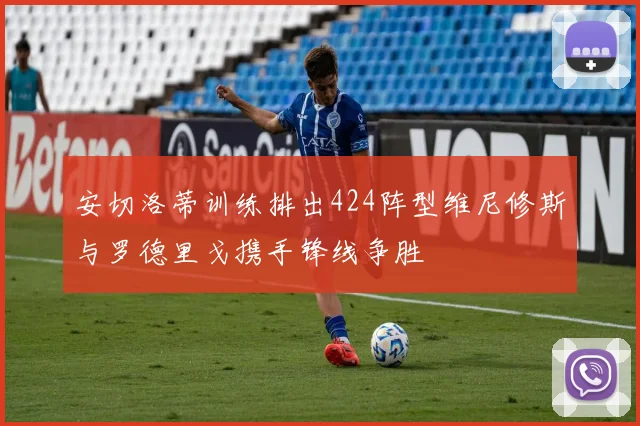 安切洛蒂训练排出424阵型维尼修斯与罗德里戈携手锋线争胜
