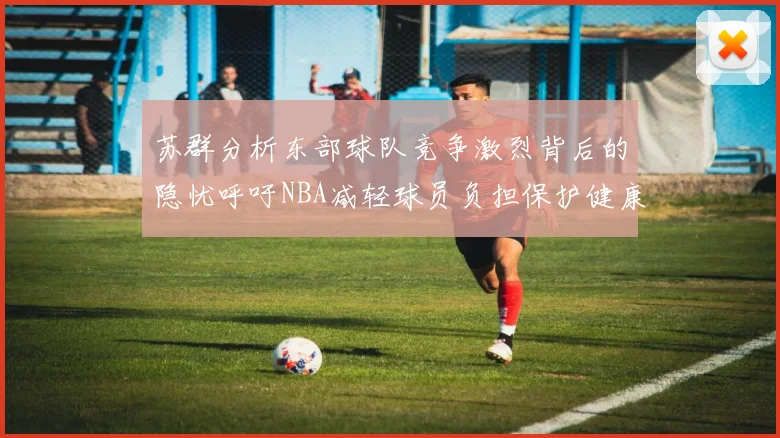苏群分析东部球队竞争激烈背后的隐忧呼吁NBA减轻球员负担保护健康