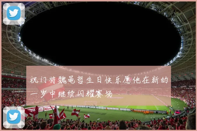 祝门将魏黾哲生日快乐愿他在新的一岁中继续闪耀赛场