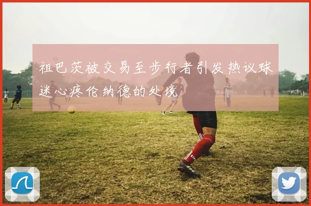 祖巴茨被交易至步行者引发热议球迷心疼伦纳德的处境