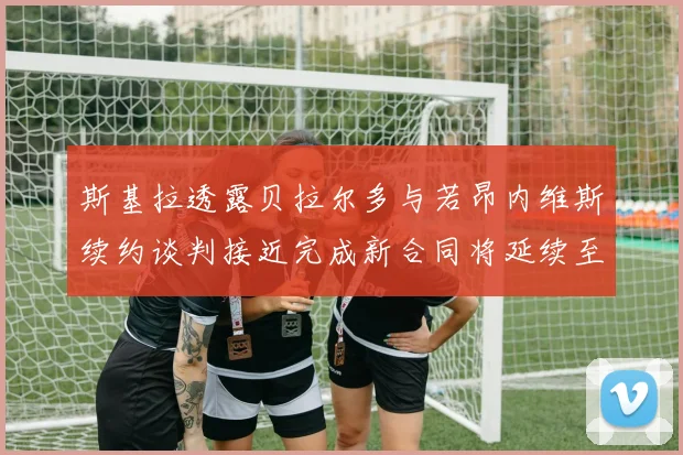 斯基拉透露贝拉尔多与若昂内维斯续约谈判接近完成新合同将延续至2030年