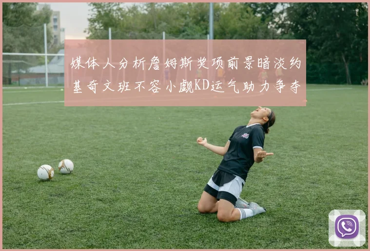 媒体人分析詹姆斯奖项前景暗淡约基奇文班不容小觑KD运气助力争夺一阵