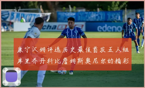 康宁汉姆评选历史最佳首发五人组库里乔丹科比詹姆斯奥尼尔的精彩分析