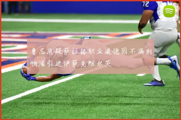 鲁尼质疑萨拉赫职业道德因不满利物浦引进伊萨克维尔茨