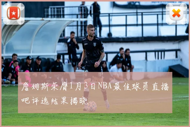 詹姆斯荣膺1月3日NBA最佳球员直播吧评选结果揭晓