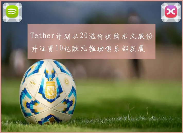 Tether计划以20溢价收购尤文股份并注资10亿欧元推动俱乐部发展