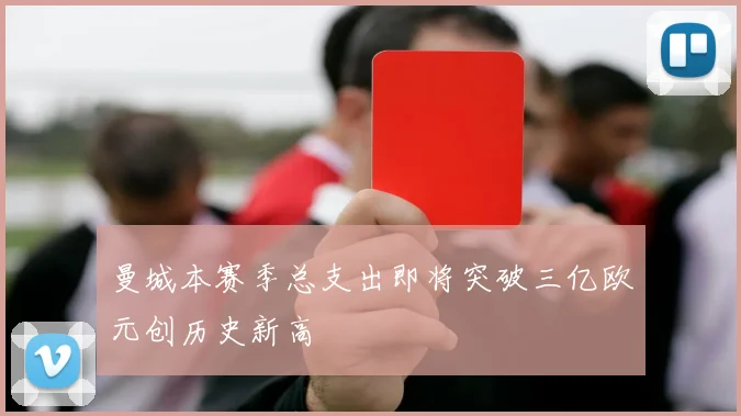曼城本赛季总支出即将突破三亿欧元创历史新高