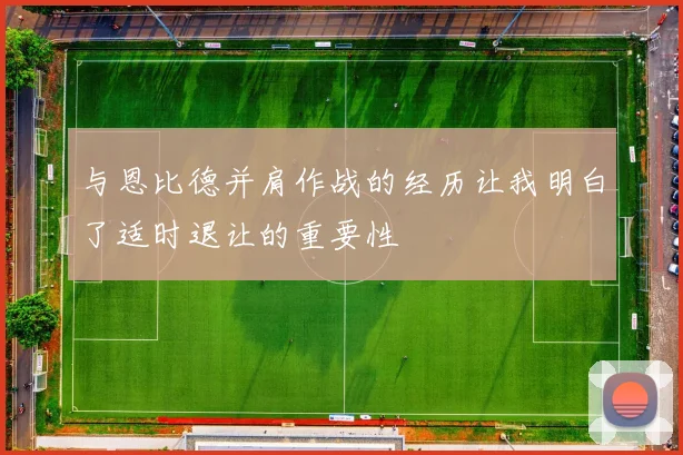 与恩比德并肩作战的经历让我明白了适时退让的重要性