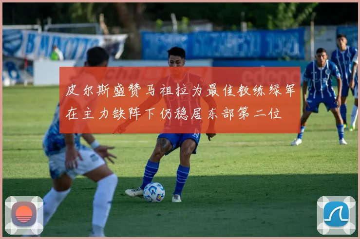 皮尔斯盛赞马祖拉为最佳教练绿军在主力缺阵下仍稳居东部第二位